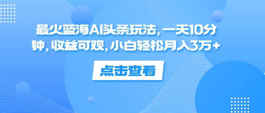 一天10分钟，收益可观，小白轻松月入3万+，最火蓝海AI头条玩法-零点科技
