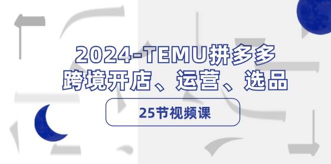 2024-TEMU拼多多·跨境开店、运营、选品（25节视频课）-零点科技