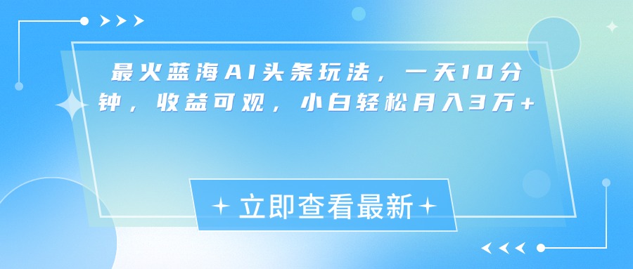 最新蓝海AI头条玩法，一天10分钟，收益可观，小白轻松月入3万+-零点科技