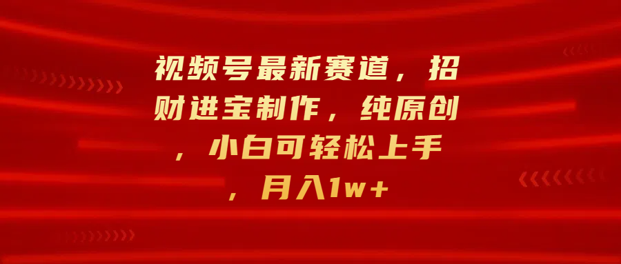 视频号最新赛道，招财进宝制作，纯原创，小白可轻松上手，月入1w+-零点科技
