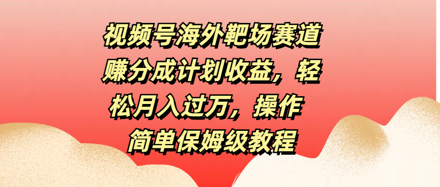 视频号海外靶场赛道赚分成计划收益，轻松月入过万，操作简单保姆级教程-零点科技