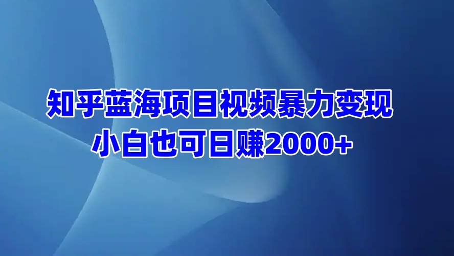知乎蓝海项目视频暴力变现  小白也可日赚2000+-零点科技