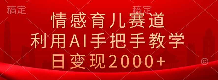情感育儿赛道，利用AI手把手教学，日变现2000+-零点科技