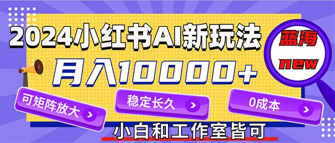 2024最新小红薯AI赛道，蓝海项目，月入10000+，0成本，当事业来做，可矩阵-零点科技