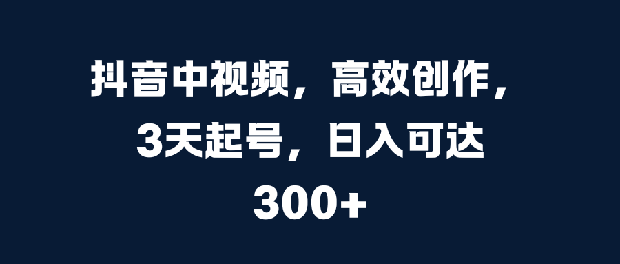 抖音中视频，高效创作，3天起号，日入可达300+-零点科技