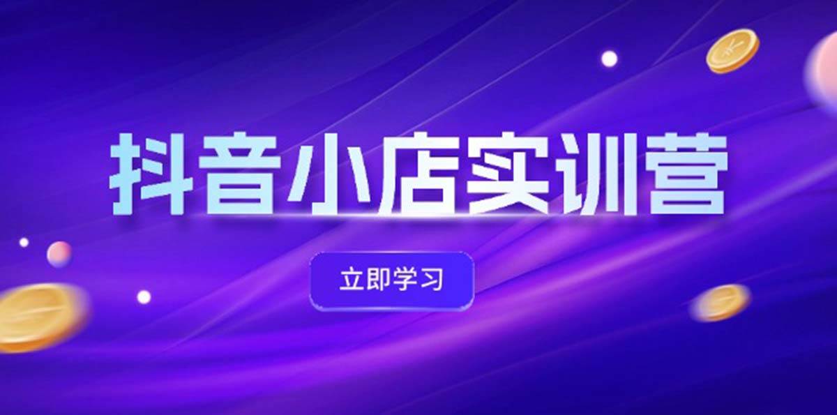 抖音小店最新实训营，提升体验分、商品卡 引流，投流增效，联盟引流秘籍-零点科技