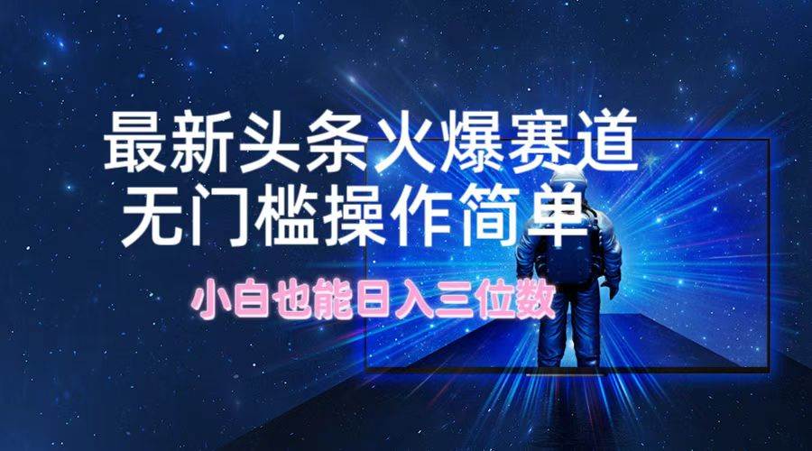 最新头条火爆赛道，无门槛操作简单，小白也能日入三位数-零点科技