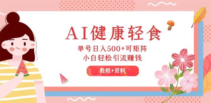 AI健康轻食，单号日入500+可矩阵，小白轻松引流赚钱（教程+食谱）-零点科技