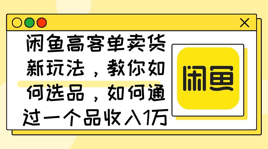 闲鱼高客单卖货新玩法，教你如何选品，如何通过一个品收入1万+-零点科技