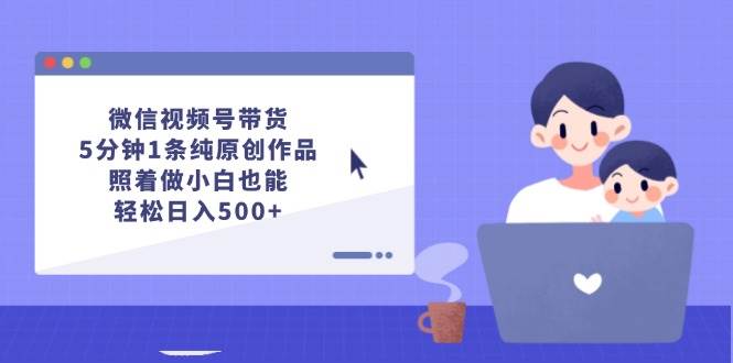 微信视频号带货，5分钟1条纯原创作品，照着做小白也能轻松日入500+-零点科技