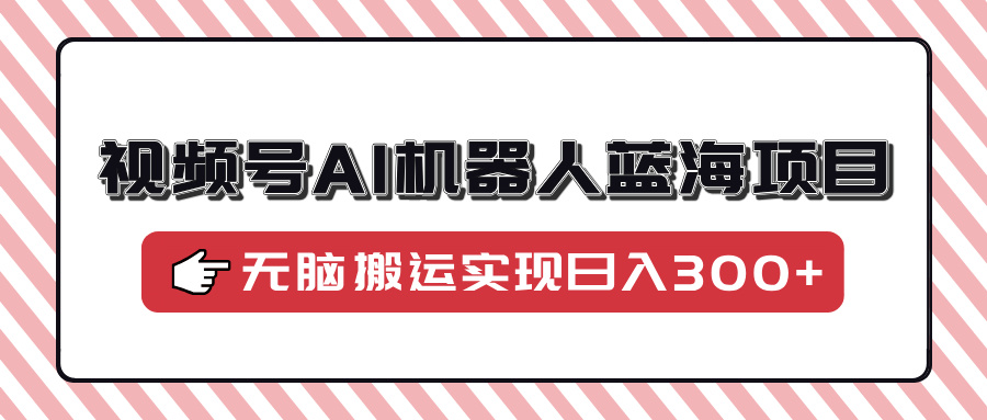视频号AI机器人蓝海项目，操作简单适合0基础小白，无脑搬运实现日入300+-零点科技