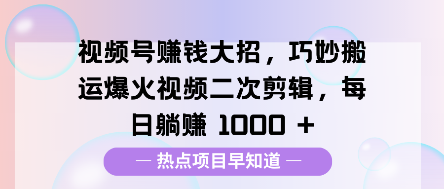 视频号赚钱大招，巧妙搬运爆火视频二次剪辑，每日躺赚 1000 +-零点科技