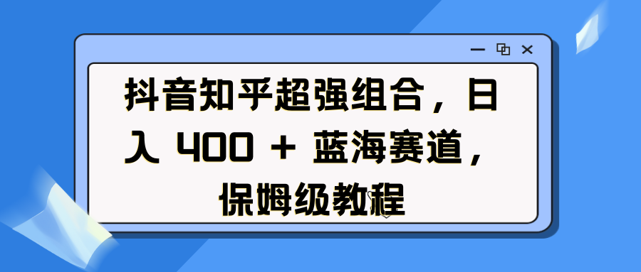 抖音知乎超强组合，日入 400 + 蓝海赛道，保姆级教程-零点科技