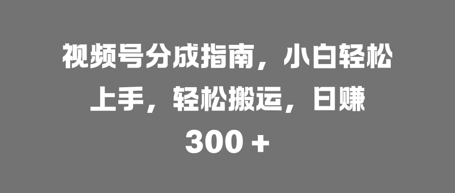 视频号分成指南，小白轻松上手，轻松搬运，日赚 300 +-零点科技