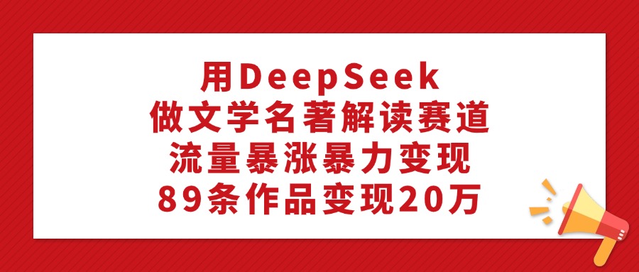 用DeepSeek做文学名著解读赛道，流量暴涨暴力变现，89条作品变现20万-零点科技