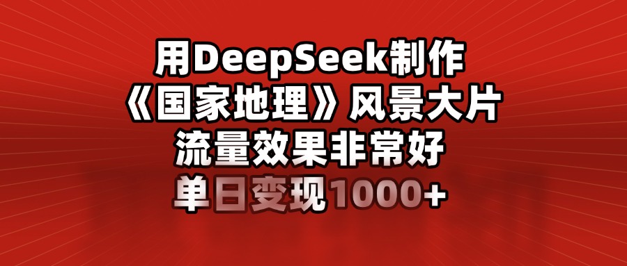 用DeepSeek制作《国家地理》风景大片，流量效果非常好，单日变现1000+-零点科技