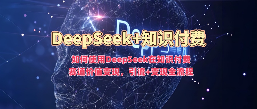 如何使用DeepSeek在知识付费赛道价值变现，引流+变现全流程-零点科技