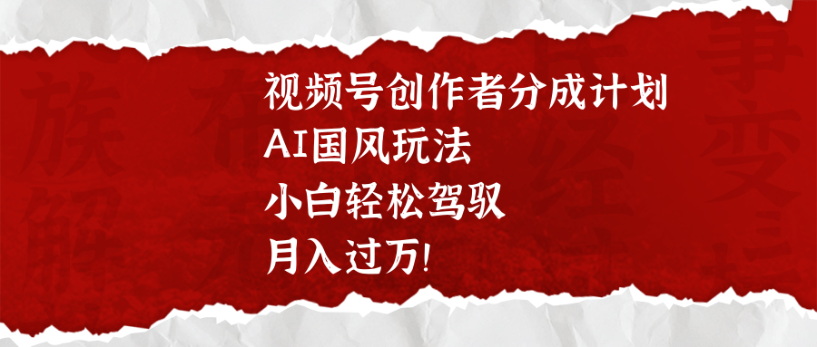 视频号创作者分成计划，AI国风玩法，小白轻松驾驭，月入过万！-零点科技