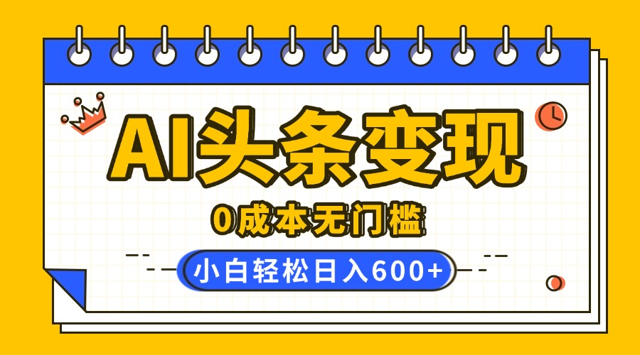 AI头条变现，0成本无门槛，简单复制粘贴，有手就行，小白轻松上手，日收益轻松600+-零点科技