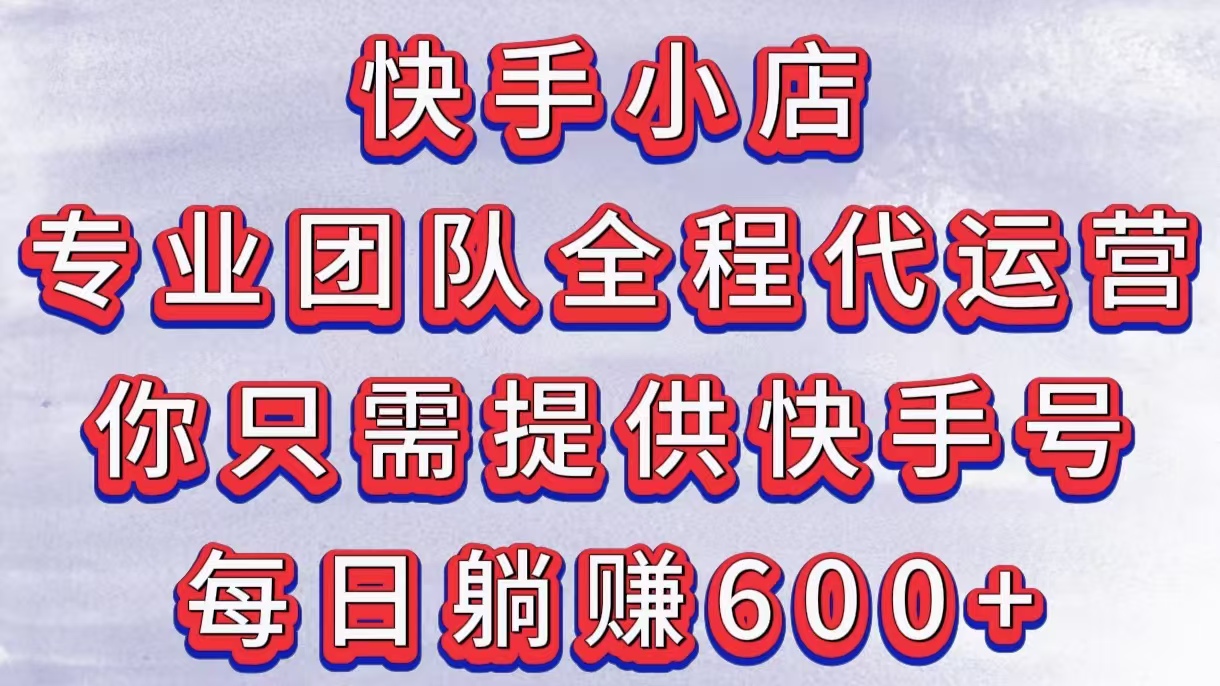 快手小店，专业团队全程代运营，你只需提供快手号，每日躺赚600+-零点科技