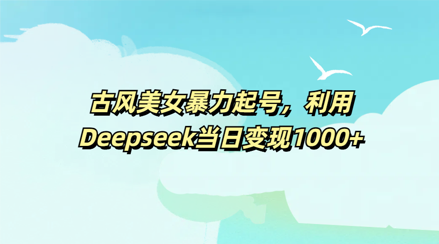 古风美女暴力起号，利用Deepseek当日变现1000+-零点科技