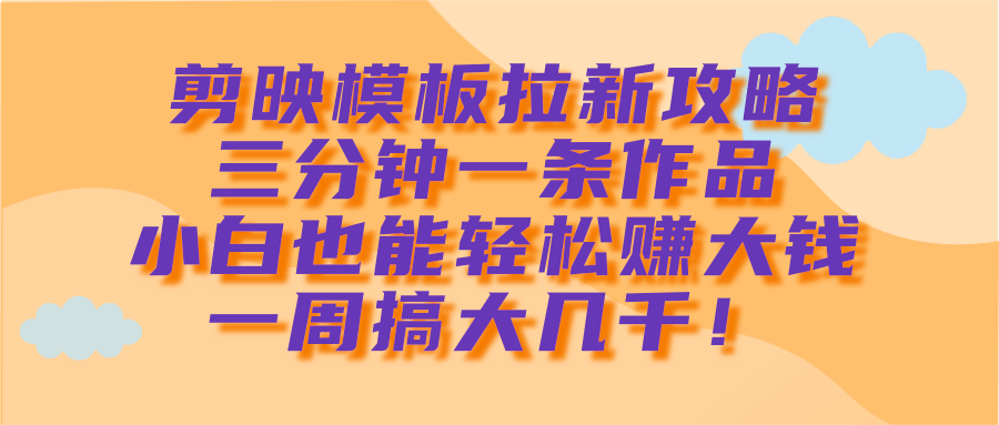 剪映模板拉新攻略，三分钟一条作品，小白也能轻松赚大钱，一周搞大几千！-零点科技