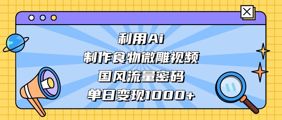 利用Ai制作食物微雕视频，国风流量密码，单日变现1000+-零点科技