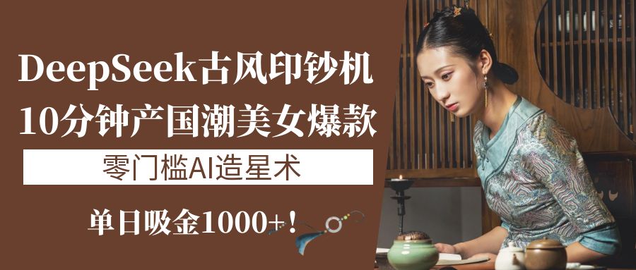 《DeepSeek古风印钞机：10分钟产国潮美女爆款，单日吸金1000+！零门槛AI造星术》-零点科技