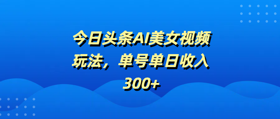 今日头条AI美女视频玩法，单号单日收入300+-零点科技