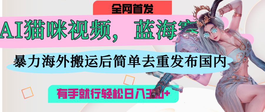 AI猫咪视频蓝海赛道，操作简单，直接海外搬运，简单去重，操作简单，有手就行日入500+-零点科技