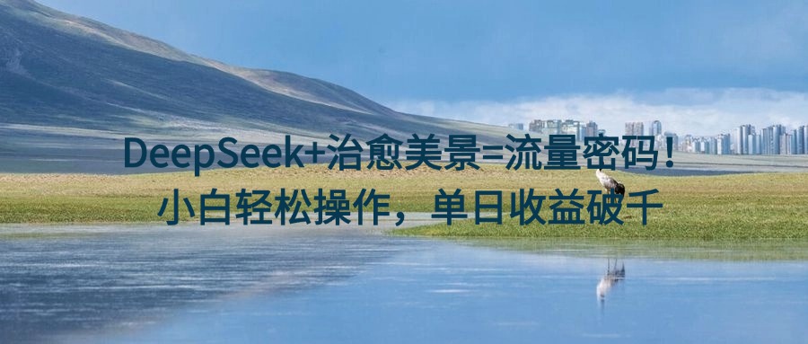 DeepSeek+治愈美景=流量密码！小白轻松操作，单日收益破千-零点科技